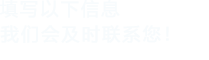 填寫(xiě)以下信息，我們會(huì)及時(shí)聯(lián)系您！